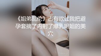 《姐弟乱伦》占有欲让我把避孕套摘了内射了爆乳姐姐的美穴