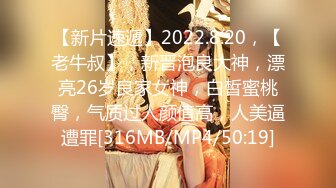 【新片速遞】2022.8.20，【老牛叔】，新晋泡良大神，漂亮26岁良家女神，白皙蜜桃臀，气质过人颜值高，人美逼遭罪[316MB/MP4/50:19]