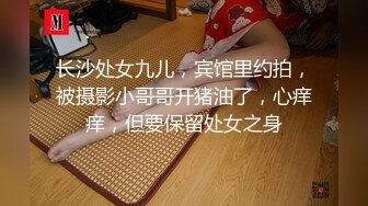 长沙处女九儿，宾馆里约拍，被摄影小哥哥开猪油了，心痒痒，但要保留处女之身