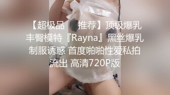 【超极品❤️推荐】顶级爆乳丰臀模特『Rayna』黑丝爆乳制服诱惑 首度啪啪性爱私拍流出 高清720P版