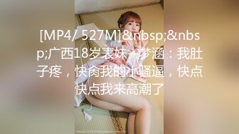 [MP4/ 527M]&nbsp;&nbsp;广西18岁表妹--梦涵：我肚子疼，快肏我的小骚逼，快点快点我来高潮了