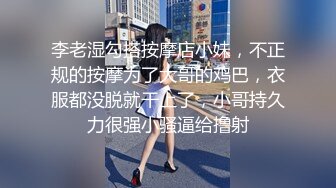 李老湿勾搭按摩店小妹，不正规的按摩为了大哥的鸡巴，衣服都没脱就干上了，小哥持久力很强小骚逼给撸射