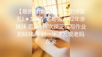 【最新封神极品乱L】史诗级乱L★龙凤胎哥哥强上02年亲妹妹 后续1再次操正在写作业的妹妹 干到一半才发现老妈在家