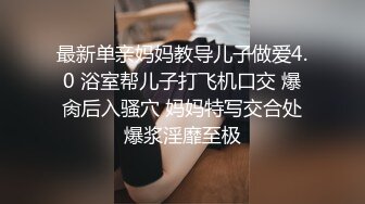 最新单亲妈妈教导儿子做爱4.0 浴室帮儿子打飞机口交 爆肏后入骚穴 妈妈特写交合处爆浆淫靡至极