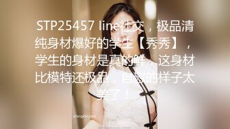 STP25457 line社交，极品清纯身材爆好的学生【秀秀】，学生的身材是真的鲜，这身材比模特还极品，自慰的样子太美了！