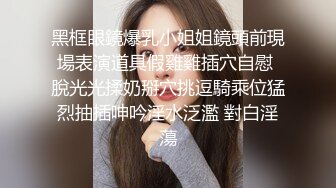 黑框眼鏡爆乳小姐姐鏡頭前現場表演道具假雞雞插穴自慰 脫光光揉奶掰穴挑逗騎乘位猛烈抽插呻吟淫水泛濫 對白淫蕩