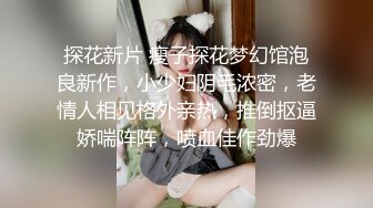 探花新片 瘦子探花梦幻馆泡良新作，小少妇阴毛浓密，老情人相见格外亲热，推倒抠逼娇喘阵阵，喷血佳作劲爆