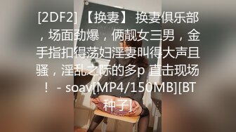 [2DF2] 【换妻】 换妻俱乐部，场面劲爆，俩靓女三男，金手指扣得荡妇淫妻叫得大声且骚，淫乱之际的多p 直击现场！ - soav[MP4/150MB][BT种子]