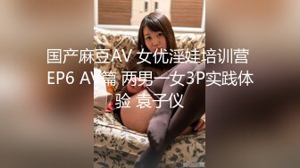 国产麻豆AV 女优淫娃培训营 EP6 AV篇 两男一女3P实践体验 袁子仪