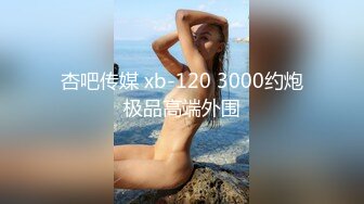 杏吧传媒 xb-120 3000约炮极品高端外围