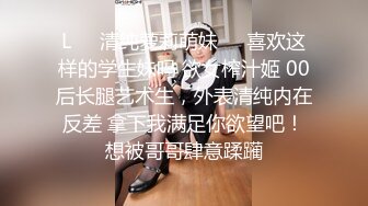 L❤️清纯萝莉萌妹❤️喜欢这样的学生妹吗 欲女榨汁姬 00后长腿艺术生，外表清纯内在反差 拿下我满足你欲望吧！想被哥哥肆意蹂躏