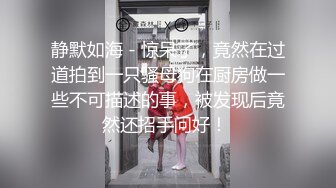 静默如海 - 惊呆了，竟然在过道拍到一只骚母狗在厨房做一些不可描述的事，被发现后竟然还招手问好！ 