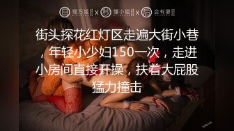 街头探花红灯区走遍大街小巷，年轻小少妇150一次，走进小房间直接开操，扶着大屁股猛力撞击