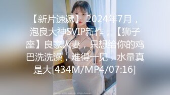 【新片速遞】 2024年7月，泡良大神SVIP新作，【狮子座】良家人妻，只想给你的鸡巴洗洗澡，难得一见，水量真是大[434M/MP4/07:16]