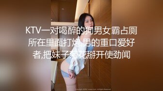 KTV一对喝醉的狗男女霸占厕所在里面打炮,男的重口爱好者,把妹子菊花掰开使劲闻