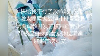 “快给我不行了救命啊”对话刺激人瘦屌大战神【排骨哥】玩肏调教开发艺校舞蹈专业170极品身材嫩女友体位玩遍啪啪首次肛交