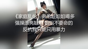 《家庭乱伦》弟弟趁姐姐喝多强操漂亮姐姐 姐姐不要命的反抗我只能只用暴力