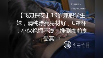 【飞刀探花】19岁兼职学生妹，清纯漂亮身材好，C罩杯，小伙艳福不浅，推倒啪啪享受其中