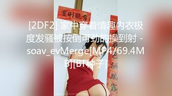 [2DF2] 家中穿着情趣内衣极度发骚被按倒可劲的操到射 - soav_evMerge[MP4/69.4MB][BT种子]