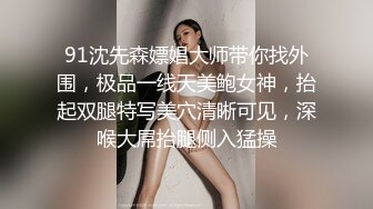 91沈先森嫖娼大师带你找外围，极品一线天美鲍女神，抬起双腿特写美穴清晰可见，深喉大屌抬腿侧入猛操