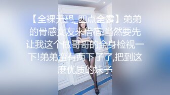 【全裸无码_四点全露】弟弟的骨感女友来借宿,当然要先让我这个做哥哥的全身检视一下!弟弟蛮有两下子了,把到这麽优质的妹子