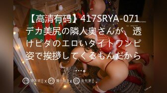 【高清有码】417SRYA-071デカ美尻の隣人奥さんが、透けピタのエロいタイトワンピ姿で挨拶してくるもんだから…。