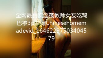 全网最真实淫荡教师女友吃鸡巴被3p艹瘫Chinesehomemadevid_16462297503404579