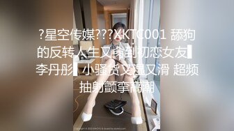 ?星空传媒???XKTC001 舔狗的反转人生又肏到初恋女友▌李丹彤▌小骚货又湿又滑 超频抽射颤挛高潮