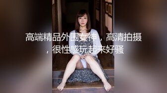 高端精品外围女神，高清拍摄，很性感玩起来好骚