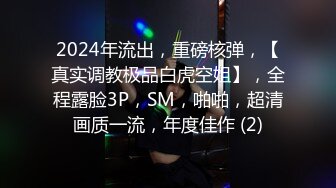 2024年流出，重磅核弹，【真实调教极品白虎空姐】，全程露脸3P，SM，啪啪，超清画质一流，年度佳作 (2)