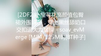 [2DF2]小宝寻花高颜值包臀裙外围妹子，穿上黑丝舔奶口交扣逼大力猛操 - soav_evMerge [MP4/125MB][BT种子]