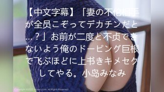 【中文字幕】「妻の不伦相手が全员こぞってデカチンだと…？」お前が二度と不贞できないよう俺のドーピング巨根で飞ぶほどに上书きキメセクしてやる。小岛みなみ