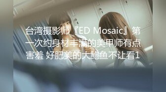 台湾摄影师『ED Mosaic』第一次约身材丰满的美甲师有点害羞 好肥美的大鲍鱼不让看1