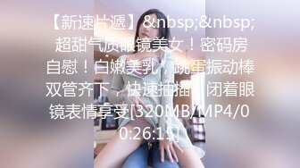 【新速片遞】&nbsp;&nbsp; 超甜气质眼镜美女！密码房自慰！白嫩美乳，跳蛋振动棒双管齐下，快速抽插，闭着眼镜表情享受[320MB/MP4/00:26:15]