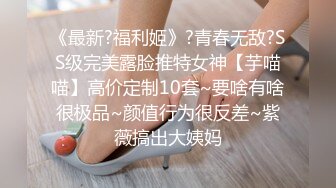 《最新?福利姬》?青春无敌?SS级完美露脸推特女神【芋喵喵】高价定制10套~要啥有啥很极品~颜值行为很反差~紫薇搞出大姨妈