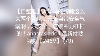 【自整理】大洋马的胸前这么大两个乳球，开车自带安全气囊啊，贼安全，这缓冲力杠杠的！anastasiadoll 最新付费视频【246V】 (79)