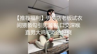 【推荐福利】男装店老板试衣间猥亵勾引男顾客,口交深喉直男大鸡吧吃的好爽