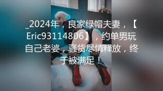 _2024年，良家绿帽夫妻，【Eric93114806】，约单男玩自己老婆，骚货尽情释放，终于被满足！