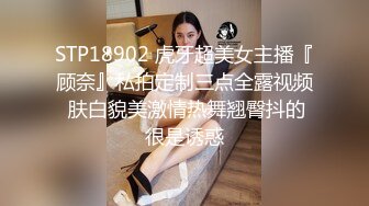 STP18902 虎牙超美女主播『顾奈』私拍定制三点全露视频 肤白貌美激情热舞翘臀抖的很是诱惑