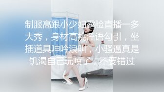 制服高跟小少妇露脸直播一多大秀，身材高挑淫语勾引，坐插道具呻吟浪叫，小骚逼真是饥渴自己玩喷了，不要错过