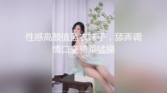 性感高颜值蓝衣妹子，舔弄调情口交骑乘猛操