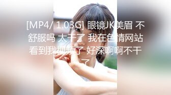 [MP4/ 1.03G] 眼镜JK美眉 不舒服吗 太干了 我在色情网站看到我视频了 好深啊啊不干了