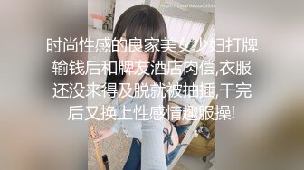 时尚性感的良家美女少妇打牌输钱后和牌友酒店肉偿,衣服还没来得及脱就被抽插,干完后又换上性感情趣服操!