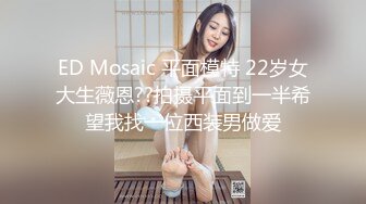 ED Mosaic 平面模特 22岁女大生薇恩??拍摄平面到一半希望我找一位西装男做爱