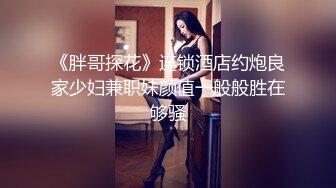 《胖哥探花》连锁酒店约炮良家少妇兼职妹颜值一般般胜在够骚