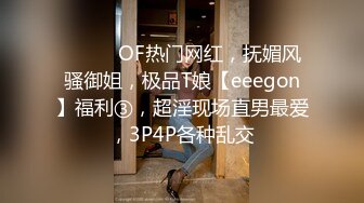 ⚫️⚫️OF热门网红，抚媚风骚御姐，极品T娘【eeegon】福利③，超淫现场直男最爱，3P4P各种乱交