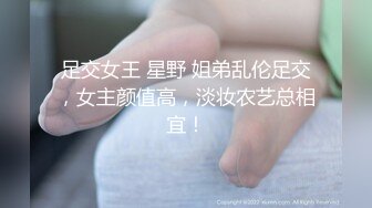 足交女王 星野 姐弟乱伦足交，女主颜值高，淡妆农艺总相宜！