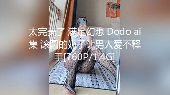 太完美了 满足幻想 Dodo ai集 滚圆的奶子让男人爱不释手[760P/1.4G]