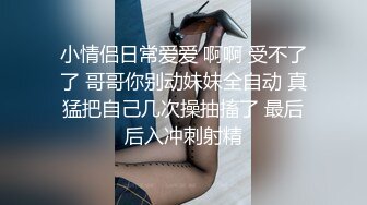 小情侣日常爱爱 啊啊 受不了了 哥哥你别动妹妹全自动 真猛把自己几次操抽搐了 最后后入冲刺射精