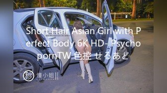 Short Hair Asian Girl with Perfect Body 6K HD- PsychopornTW 色控 せるあど